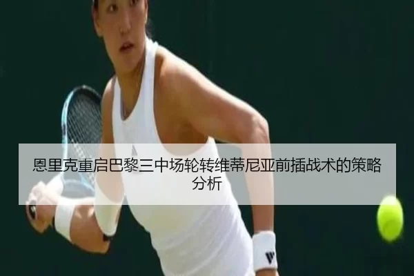 恩里克重启巴黎三中场轮转维蒂尼亚前插战术的策略分析